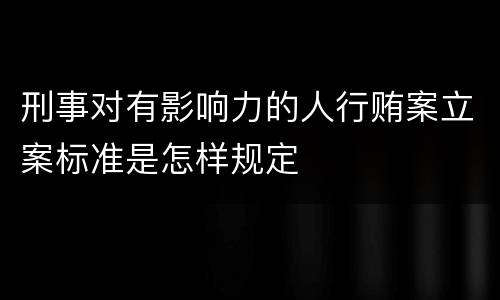 刑事对有影响力的人行贿案立案标准是怎样规定