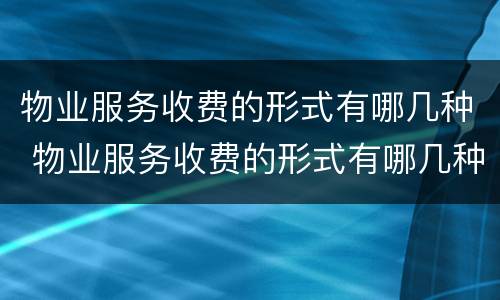 物业服务收费的形式有哪几种 物业服务收费的形式有哪几种呢