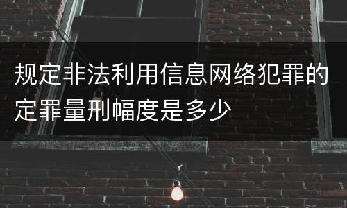 规定非法利用信息网络犯罪的定罪量刑幅度是多少