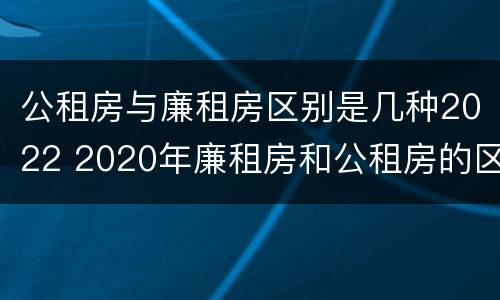 公租房与廉租房区别是几种2022 2020年廉租房和公租房的区别