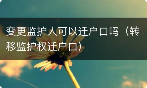 变更监护人可以迁户口吗（转移监护权迁户口）
