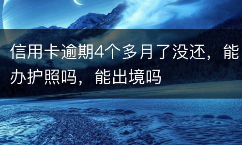 信用卡逾期4个多月了没还，能办护照吗，能出境吗