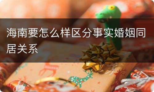 海南要怎么样区分事实婚姻同居关系