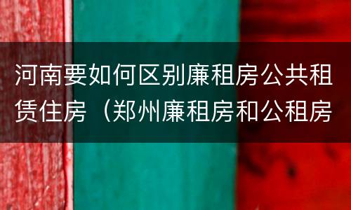 河南要如何区别廉租房公共租赁住房（郑州廉租房和公租房的区别）