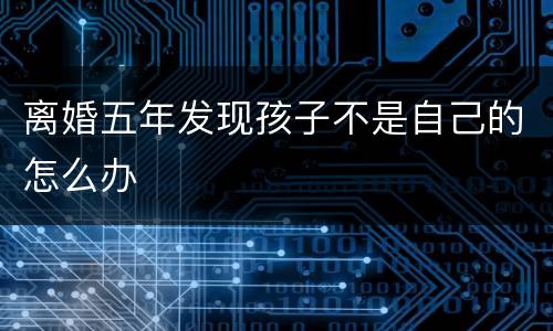 离婚五年发现孩子不是自己的怎么办
