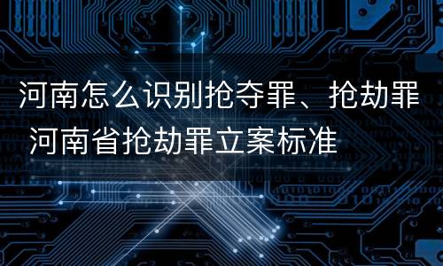 河南怎么识别抢夺罪、抢劫罪 河南省抢劫罪立案标准