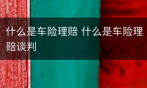 什么是车险理赔 什么是车险理赔谈判