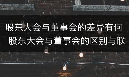 股东大会与董事会的差异有何 股东大会与董事会的区别与联系