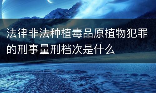法律非法种植毒品原植物犯罪的刑事量刑档次是什么