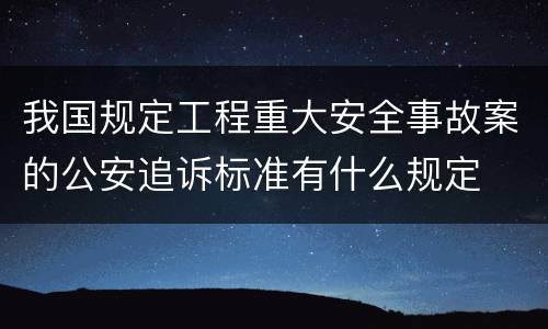 我国规定工程重大安全事故案的公安追诉标准有什么规定