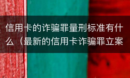 信用卡的诈骗罪量刑标准有什么（最新的信用卡诈骗罪立案量刑标准）