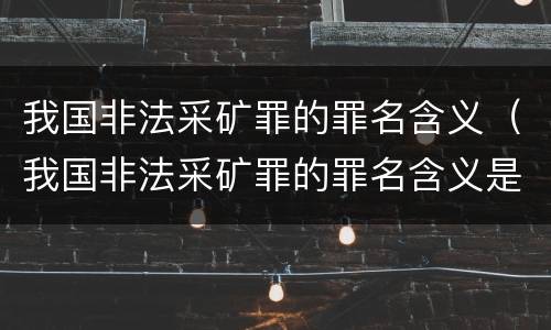 我国非法采矿罪的罪名含义（我国非法采矿罪的罪名含义是）