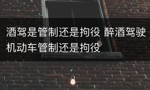 酒驾是管制还是拘役 醉酒驾驶机动车管制还是拘役