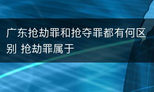 广东抢劫罪和抢夺罪都有何区别 抢劫罪属于