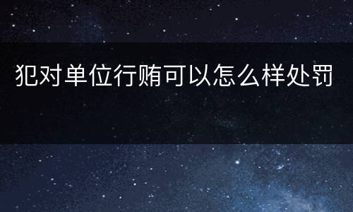 犯对单位行贿可以怎么样处罚