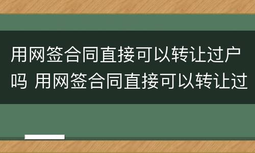 用网签合同直接可以转让过户吗 用网签合同直接可以转让过户吗合法吗