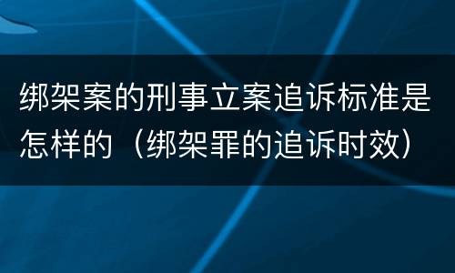绑架案的刑事立案追诉标准是怎样的（绑架罪的追诉时效）