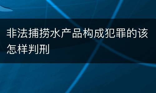 非法捕捞水产品构成犯罪的该怎样判刑