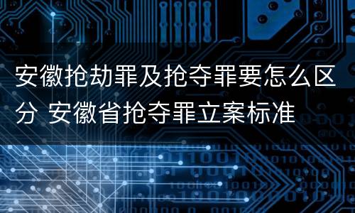 安徽抢劫罪及抢夺罪要怎么区分 安徽省抢夺罪立案标准