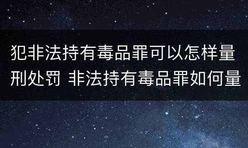 犯非法持有毒品罪可以怎样量刑处罚 非法持有毒品罪如何量刑