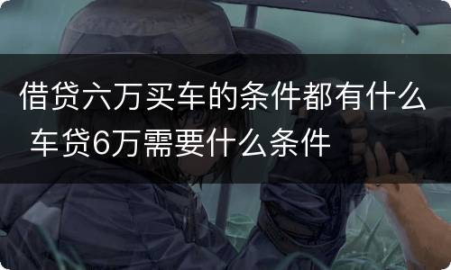 借贷六万买车的条件都有什么 车贷6万需要什么条件