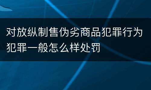 对放纵制售伪劣商品犯罪行为犯罪一般怎么样处罚