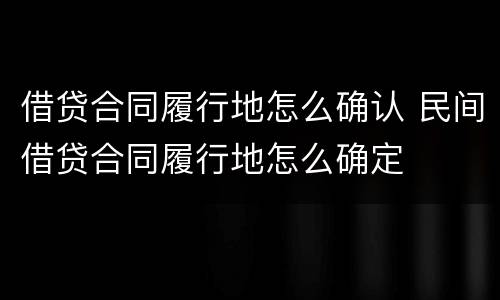 借贷合同履行地怎么确认 民间借贷合同履行地怎么确定