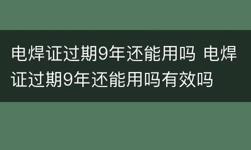 电焊证过期9年还能用吗 电焊证过期9年还能用吗有效吗