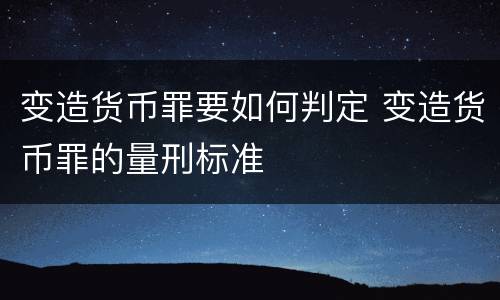 变造货币罪要如何判定 变造货币罪的量刑标准