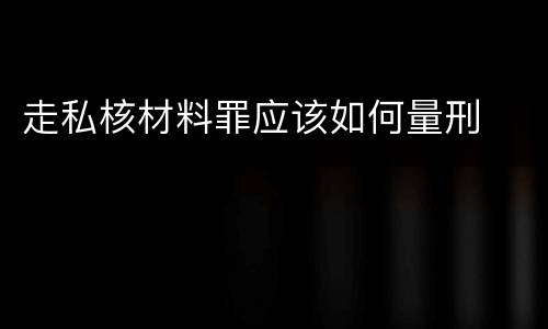 走私核材料罪应该如何量刑