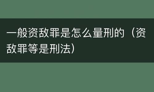 一般资敌罪是怎么量刑的（资敌罪等是刑法）
