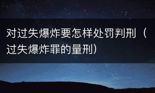 对过失爆炸要怎样处罚判刑（过失爆炸罪的量刑）