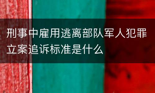 刑事中雇用逃离部队军人犯罪立案追诉标准是什么