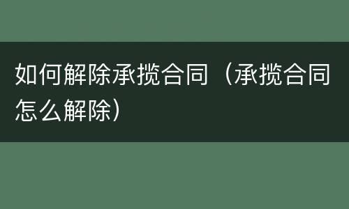 如何解除承揽合同（承揽合同怎么解除）