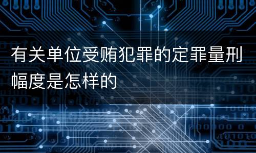 有关单位受贿犯罪的定罪量刑幅度是怎样的