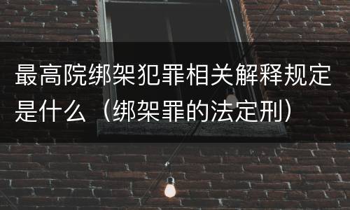 最高院绑架犯罪相关解释规定是什么（绑架罪的法定刑）