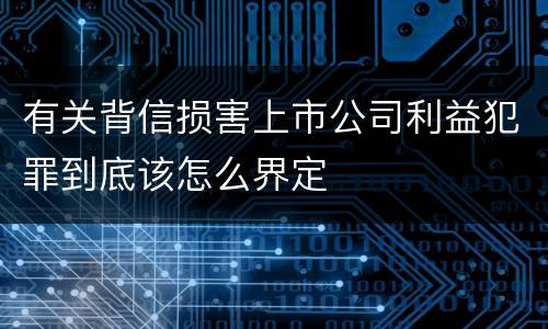 有关背信损害上市公司利益犯罪到底该怎么界定