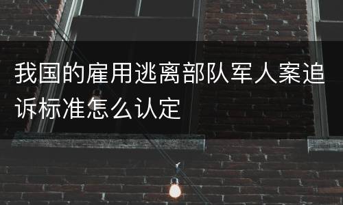 我国的雇用逃离部队军人案追诉标准怎么认定