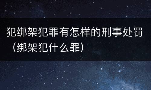 犯绑架犯罪有怎样的刑事处罚（绑架犯什么罪）
