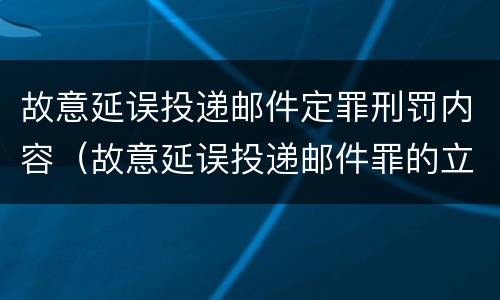故意延误投递邮件定罪刑罚内容（故意延误投递邮件罪的立案标准）