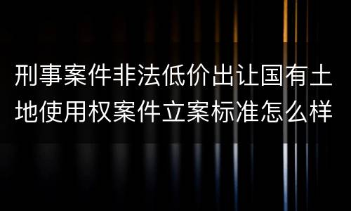 刑事案件非法低价出让国有土地使用权案件立案标准怎么样认定