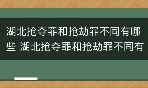 湖北抢夺罪和抢劫罪不同有哪些 湖北抢夺罪和抢劫罪不同有哪些案件
