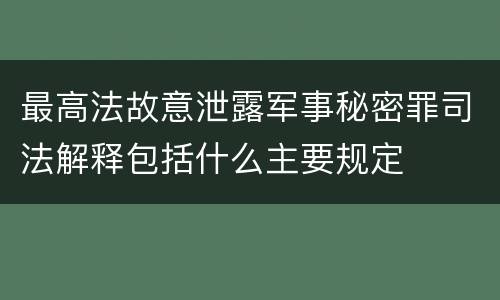 最高法故意泄露军事秘密罪司法解释包括什么主要规定