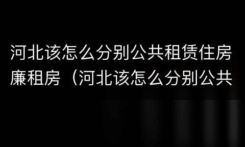 河北该怎么分别公共租赁住房廉租房（河北该怎么分别公共租赁住房廉租房和住宅）