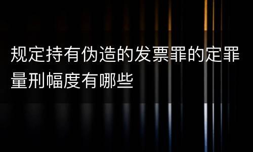 规定持有伪造的发票罪的定罪量刑幅度有哪些