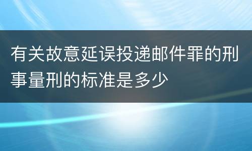 有关故意延误投递邮件罪的刑事量刑的标准是多少