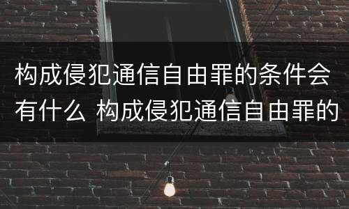 构成侵犯通信自由罪的条件会有什么 构成侵犯通信自由罪的条件会有什么处罚