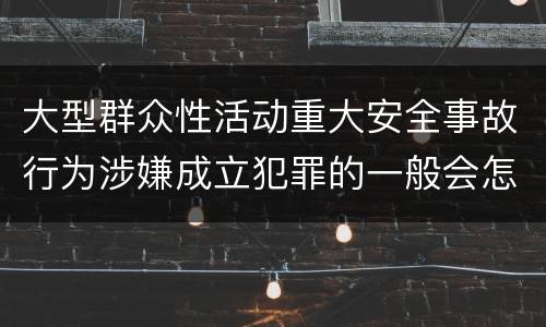大型群众性活动重大安全事故行为涉嫌成立犯罪的一般会怎样判处
