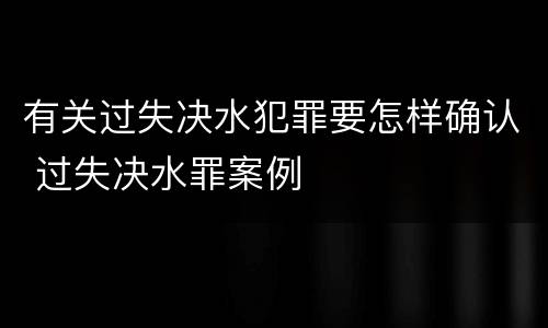 有关过失决水犯罪要怎样确认 过失决水罪案例