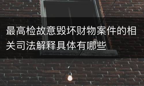 最高检故意毁坏财物案件的相关司法解释具体有哪些